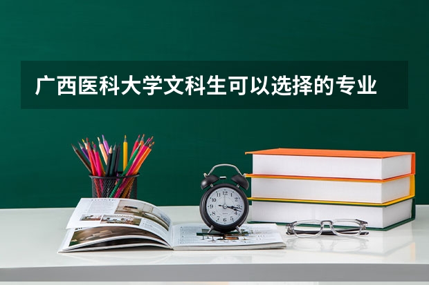 广西医科大学文科生可以选择的专业 广西文科生就业前景好的专业
