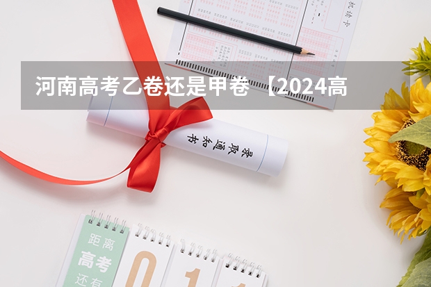 河南高考乙卷还是甲卷 【2024高考必看】2024高考考试范围与试卷类型（数学改为8+3+3+5，但不代表一定考新定义题）