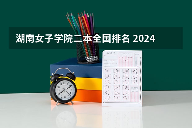 湖南女子学院二本全国排名 2024湖南省所有公办二本大学名单