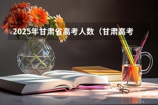 2025年甘肃省高考人数（甘肃高考2025具体日期）