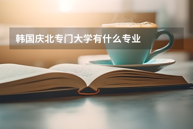 韩国庆北专门大学有什么专业