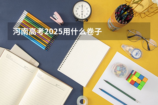 河南高考2025用什么卷子