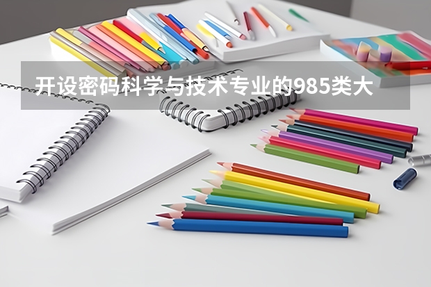 开设密码科学与技术专业的985类大学名单一览表