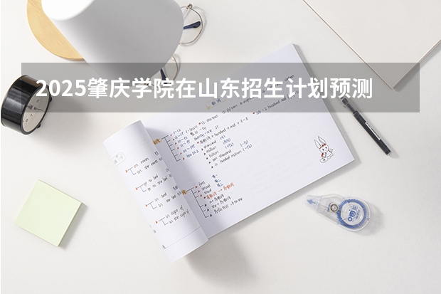2025肇庆学院在山东招生计划预测