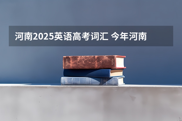 河南2025英语高考词汇 今年河南高考时间2025具体时间是几号
