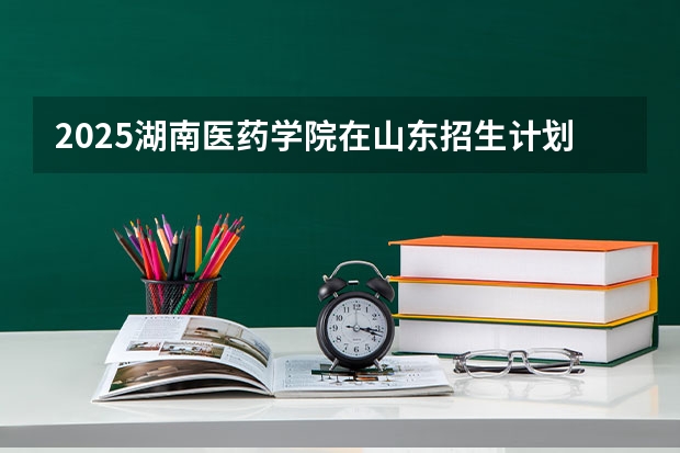 2025湖南医药学院在山东招生计划预测