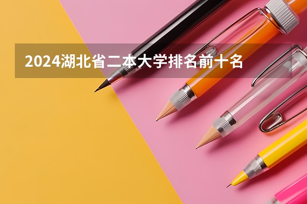 2024湖北省二本大学排名前十名 湖北省的二本院校的排名情况？