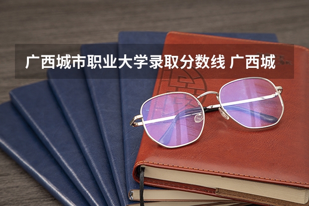 广西城市职业大学录取分数线 广西城市职业大学王牌专业