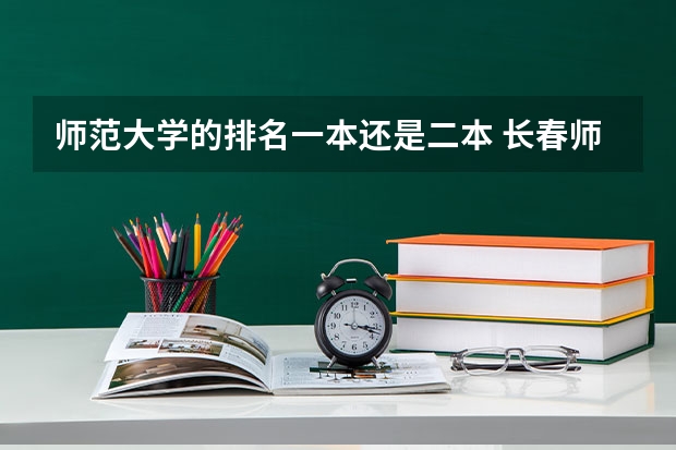 师范大学的排名一本还是二本 长春师范大学是二本还是一本
