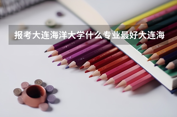 报考大连海洋大学什么专业最好大连海洋大学专业推荐