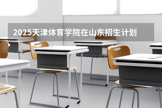 2025天津体育学院在山东招生计划一览表