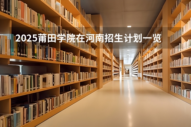 2025莆田学院在河南招生计划一览表