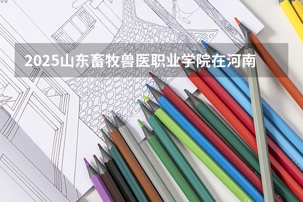 2025山东畜牧兽医职业学院在河南招生计划一览表