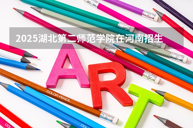 2025湖北第二师范学院在河南招生计划一览表