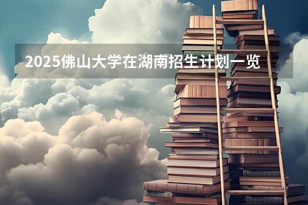 2025佛山大学在湖南招生计划一览表
