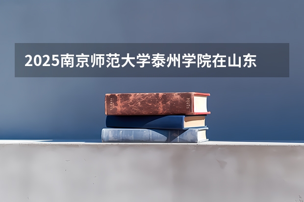 2025南京师范大学泰州学院在山东招生计划一览表