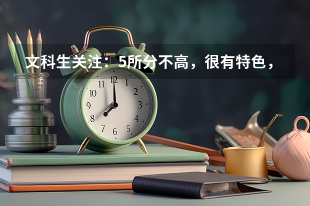 文科生关注：5所分不高，很有特色，好就业的大学推荐！（适合文科生的大学）