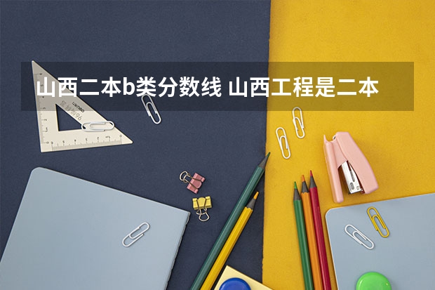 山西二本b类分数线 山西工程是二本a还是b