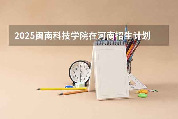 2025闽南科技学院在河南招生计划一览表