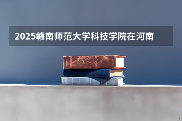 2025赣南师范大学科技学院在河南招生计划一览表