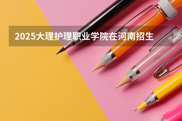 2025大理护理职业学院在河南招生计划一览表
