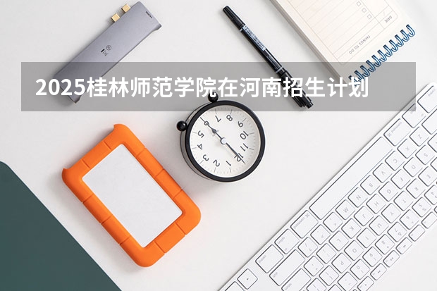 2025桂林师范学院在河南招生计划一览表