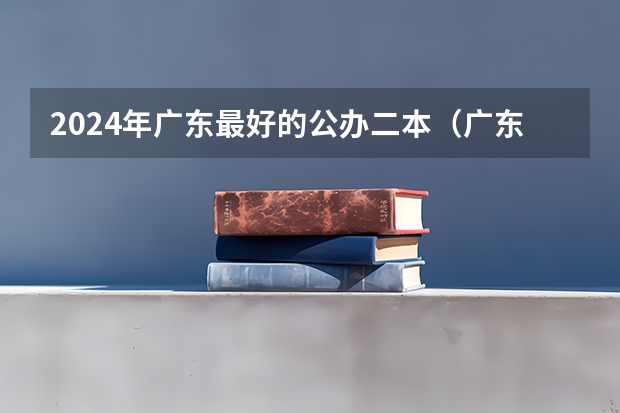 2024年广东最好的公办二本（广东的二本大学排名一览表）