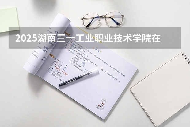 2025湖南三一工业职业技术学院在湖南招生计划一览表