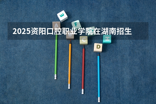 2025资阳口腔职业学院在湖南招生计划一览表