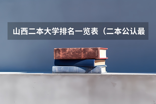 山西二本大学排名一览表（二本公认最好医药大学山西）