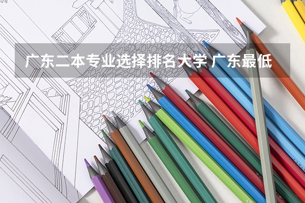 广东二本专业选择排名大学 广东最低二本大学排名出炉!压线考生必看捡漏指南