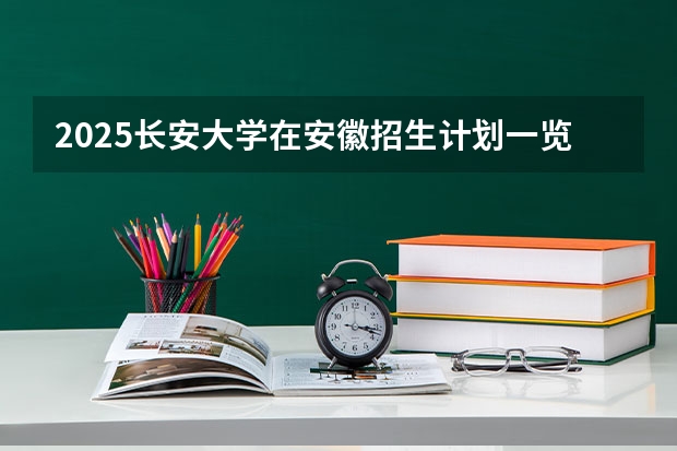 2025长安大学在安徽招生计划一览表