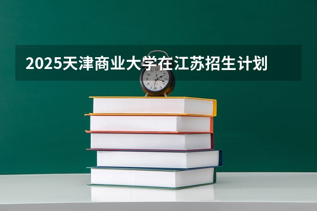 2025天津商业大学在江苏招生计划一览表