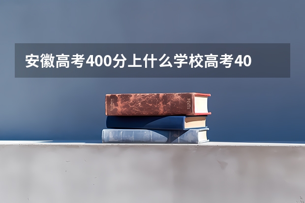 安徽高考400分上什么学校高考400分能报考哪些大学