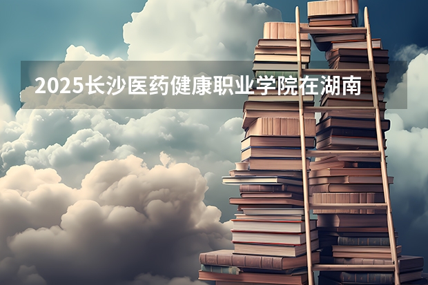 2025长沙医药健康职业学院在湖南招生计划一览表
