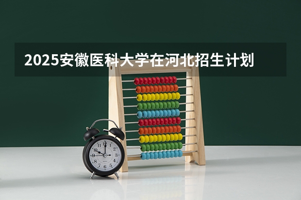 2025安徽医科大学在河北招生计划一览表