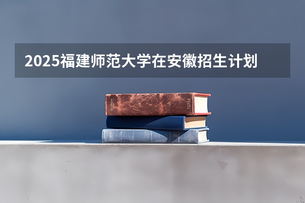 2025福建师范大学在安徽招生计划一览表