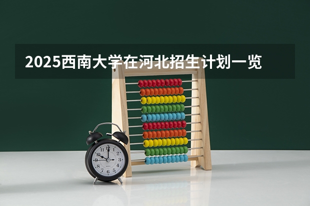 2025西南大学在河北招生计划一览表