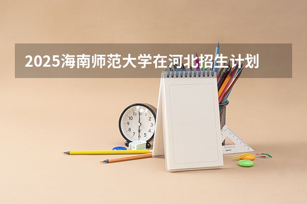 2025海南师范大学在河北招生计划一览表