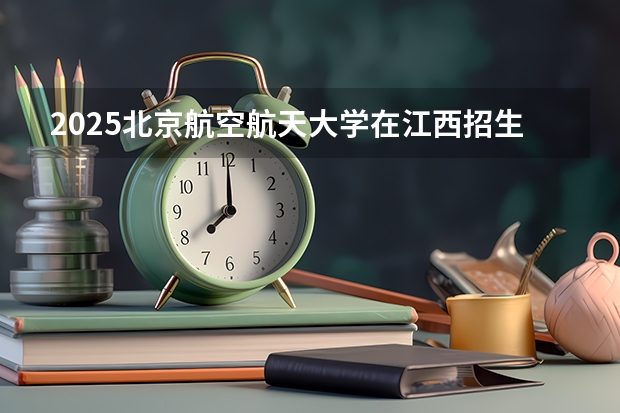 2025北京航空航天大学在江西招生计划一览表