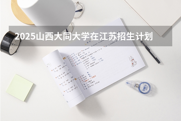 2025山西大同大学在江苏招生计划一览表