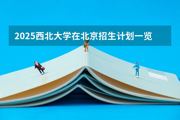 2025西北大学在北京招生计划一览表