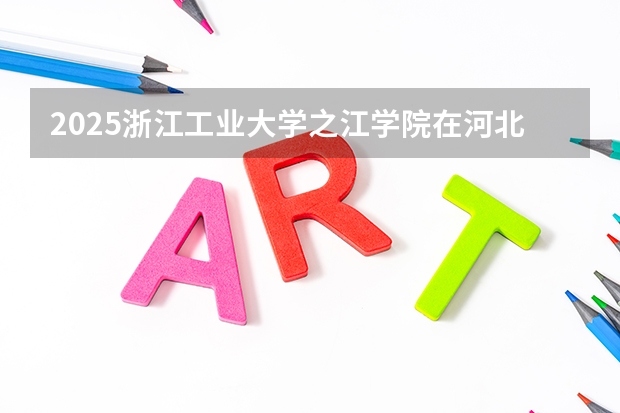 2025浙江工业大学之江学院在河北招生计划一览表