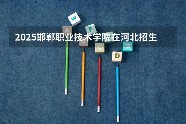2025邯郸职业技术学院在河北招生计划一览表