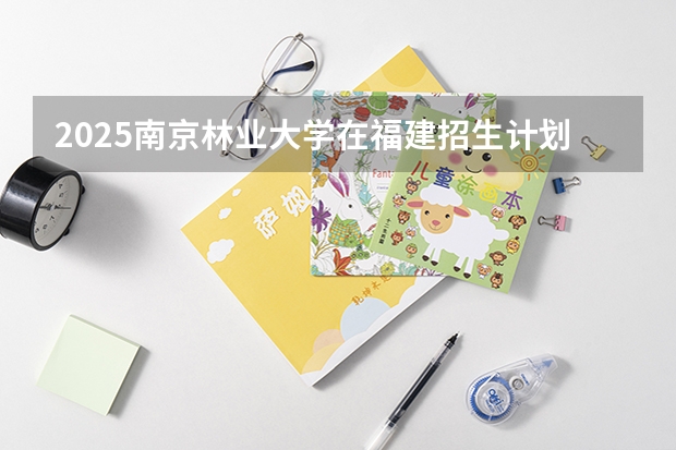 2025南京林业大学在福建招生计划一览表