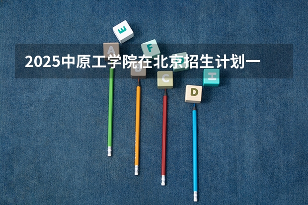 2025中原工学院在北京招生计划一览表