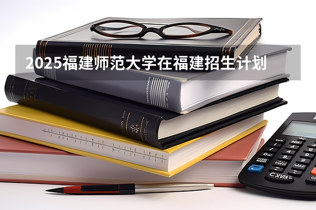 2025福建师范大学在福建招生计划一览表