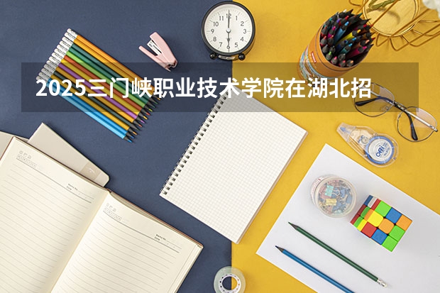 2025三门峡职业技术学院在湖北招生计划一览表