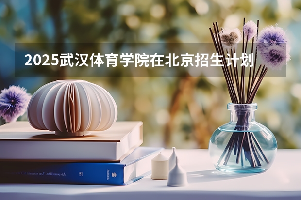 2025武汉体育学院在北京招生计划一览表