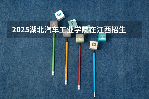 2025湖北汽车工业学院在江西招生计划一览表